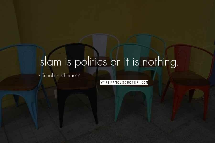 Ruhollah Khomeini Quotes: Islam is politics or it is nothing.