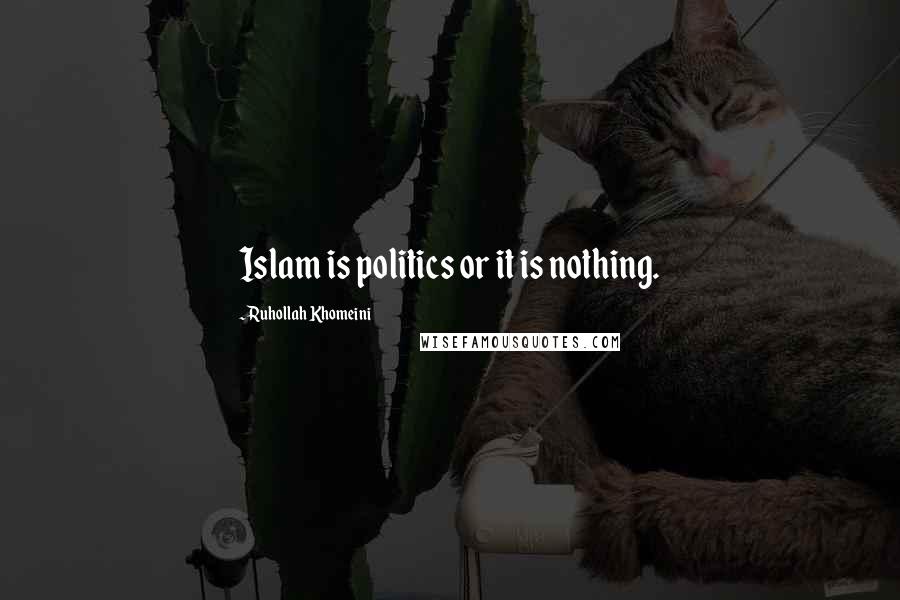 Ruhollah Khomeini Quotes: Islam is politics or it is nothing.