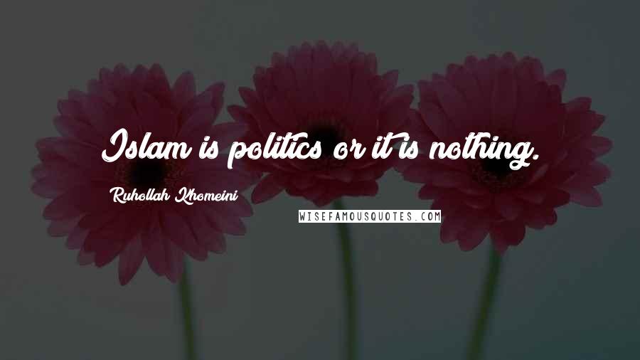 Ruhollah Khomeini Quotes: Islam is politics or it is nothing.