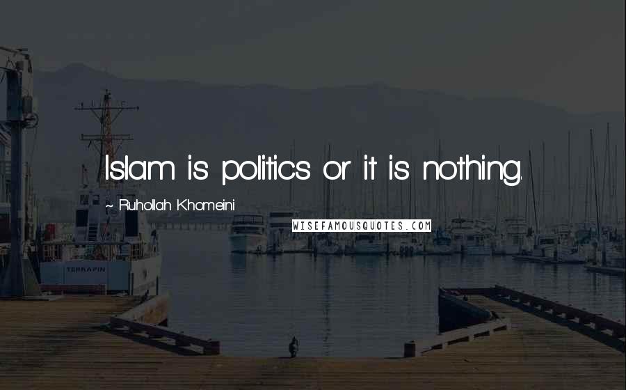 Ruhollah Khomeini Quotes: Islam is politics or it is nothing.