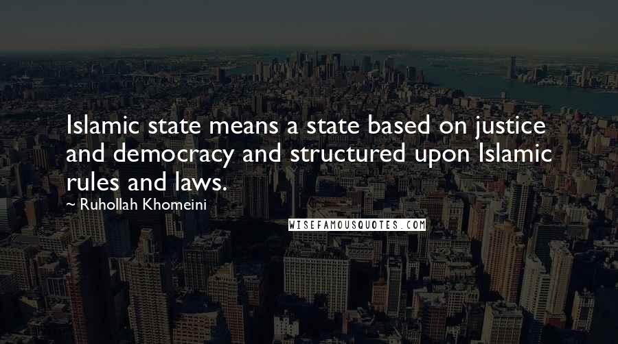 Ruhollah Khomeini Quotes: Islamic state means a state based on justice and democracy and structured upon Islamic rules and laws.