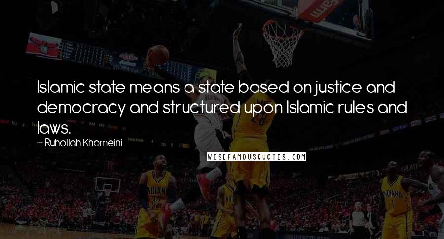 Ruhollah Khomeini Quotes: Islamic state means a state based on justice and democracy and structured upon Islamic rules and laws.
