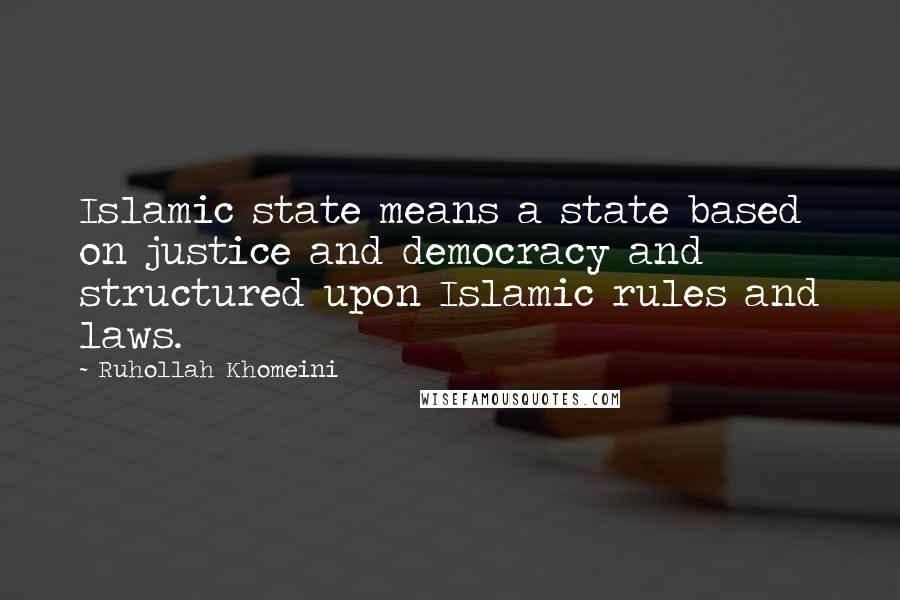 Ruhollah Khomeini Quotes: Islamic state means a state based on justice and democracy and structured upon Islamic rules and laws.