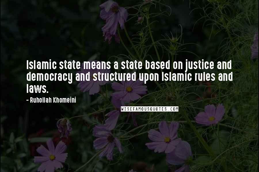 Ruhollah Khomeini Quotes: Islamic state means a state based on justice and democracy and structured upon Islamic rules and laws.