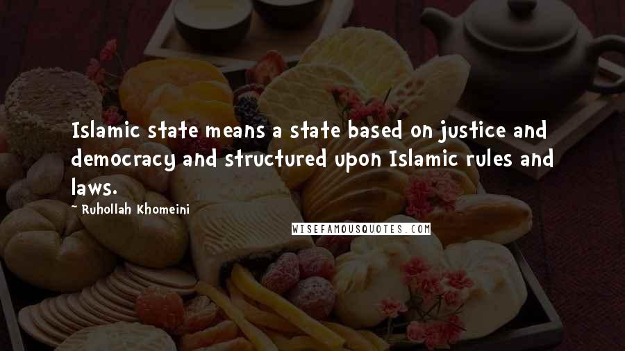 Ruhollah Khomeini Quotes: Islamic state means a state based on justice and democracy and structured upon Islamic rules and laws.