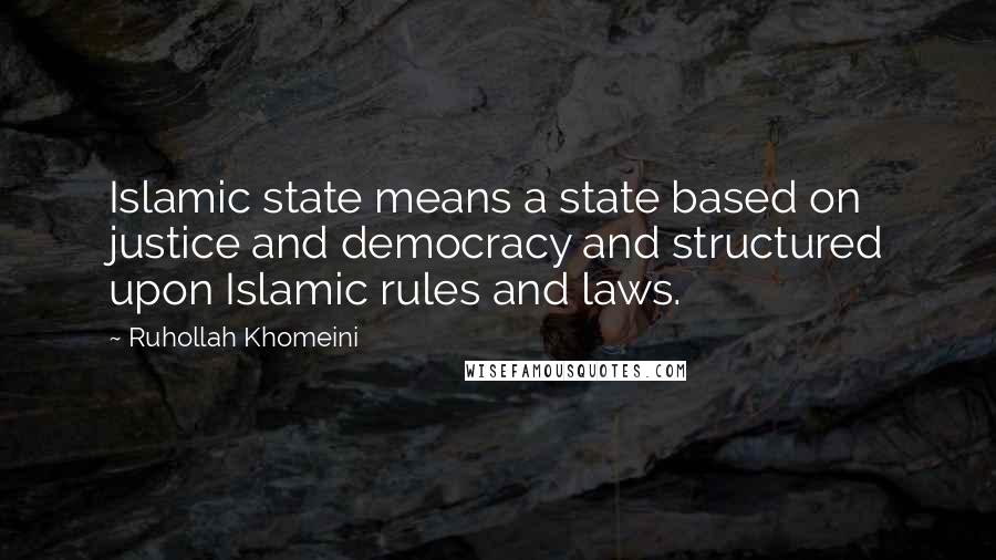 Ruhollah Khomeini Quotes: Islamic state means a state based on justice and democracy and structured upon Islamic rules and laws.
