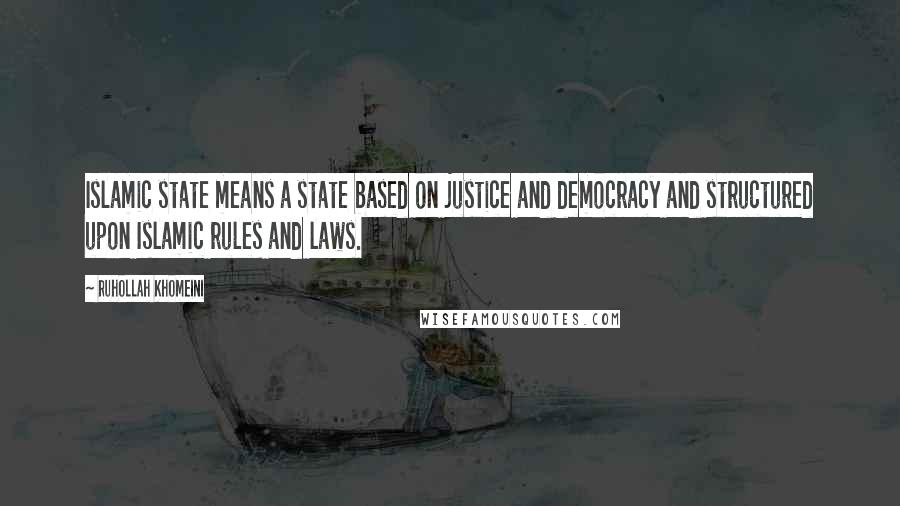 Ruhollah Khomeini Quotes: Islamic state means a state based on justice and democracy and structured upon Islamic rules and laws.