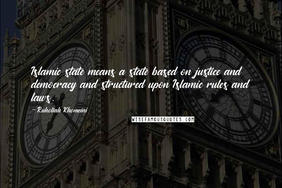 Ruhollah Khomeini Quotes: Islamic state means a state based on justice and democracy and structured upon Islamic rules and laws.