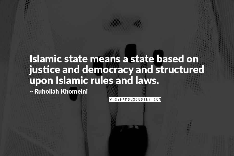 Ruhollah Khomeini Quotes: Islamic state means a state based on justice and democracy and structured upon Islamic rules and laws.
