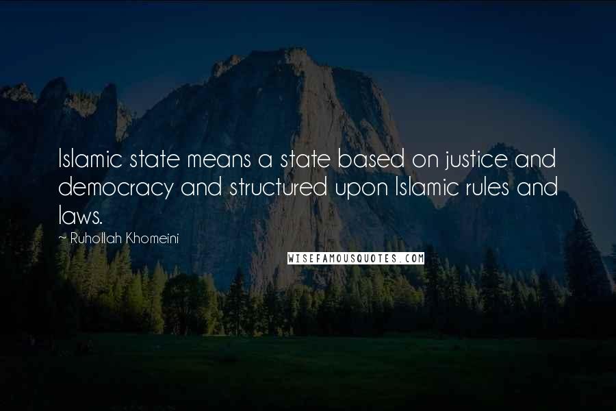 Ruhollah Khomeini Quotes: Islamic state means a state based on justice and democracy and structured upon Islamic rules and laws.