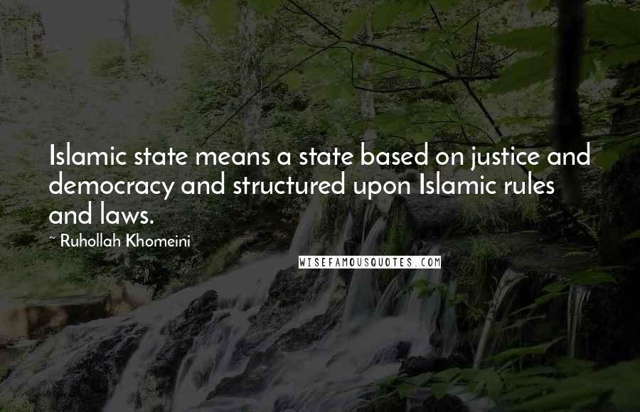 Ruhollah Khomeini Quotes: Islamic state means a state based on justice and democracy and structured upon Islamic rules and laws.