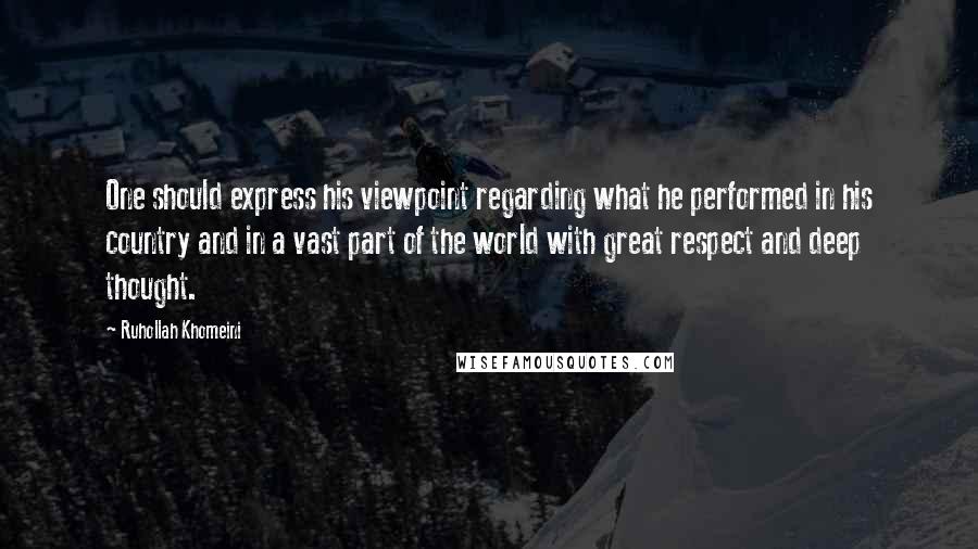 Ruhollah Khomeini Quotes: One should express his viewpoint regarding what he performed in his country and in a vast part of the world with great respect and deep thought.