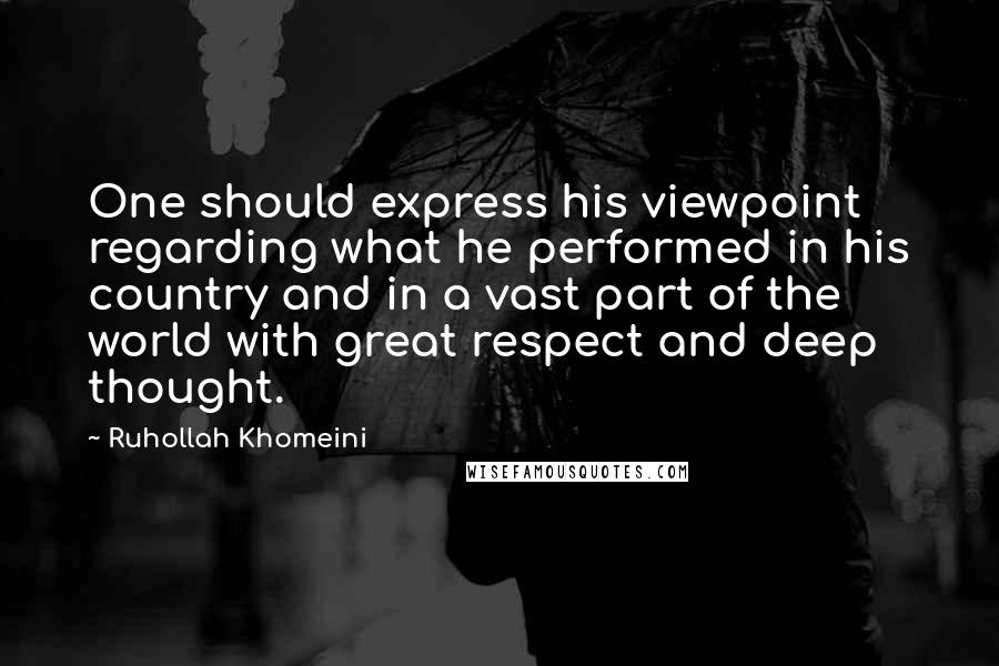 Ruhollah Khomeini Quotes: One should express his viewpoint regarding what he performed in his country and in a vast part of the world with great respect and deep thought.