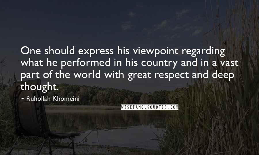 Ruhollah Khomeini Quotes: One should express his viewpoint regarding what he performed in his country and in a vast part of the world with great respect and deep thought.