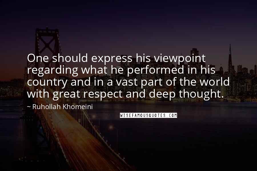Ruhollah Khomeini Quotes: One should express his viewpoint regarding what he performed in his country and in a vast part of the world with great respect and deep thought.