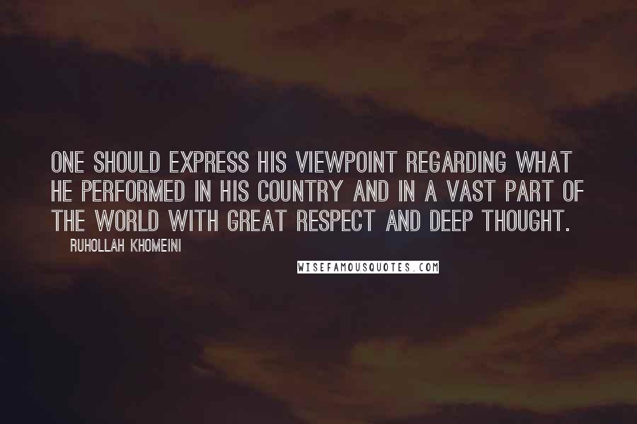 Ruhollah Khomeini Quotes: One should express his viewpoint regarding what he performed in his country and in a vast part of the world with great respect and deep thought.