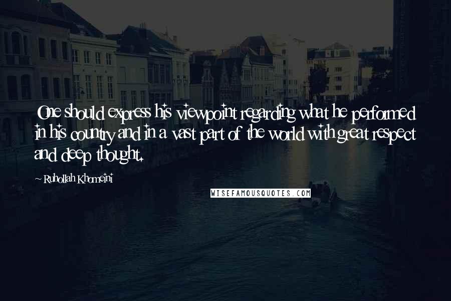 Ruhollah Khomeini Quotes: One should express his viewpoint regarding what he performed in his country and in a vast part of the world with great respect and deep thought.