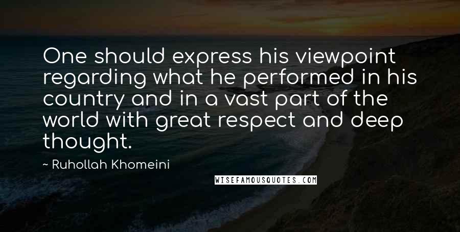 Ruhollah Khomeini Quotes: One should express his viewpoint regarding what he performed in his country and in a vast part of the world with great respect and deep thought.