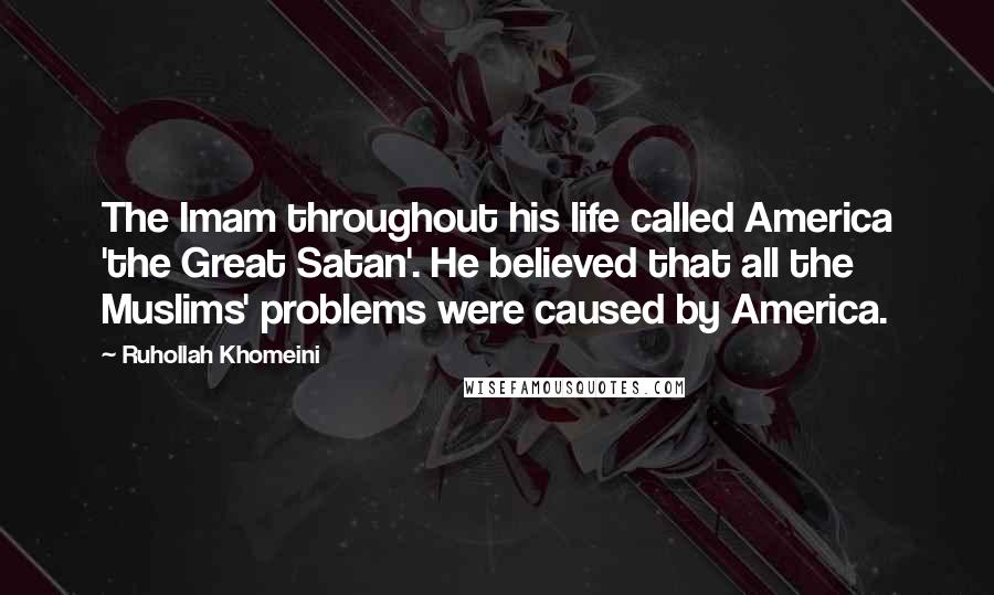 Ruhollah Khomeini Quotes: The Imam throughout his life called America 'the Great Satan'. He believed that all the Muslims' problems were caused by America.