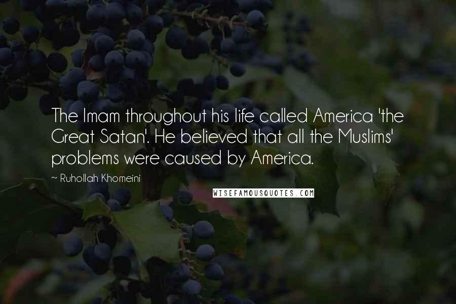 Ruhollah Khomeini Quotes: The Imam throughout his life called America 'the Great Satan'. He believed that all the Muslims' problems were caused by America.