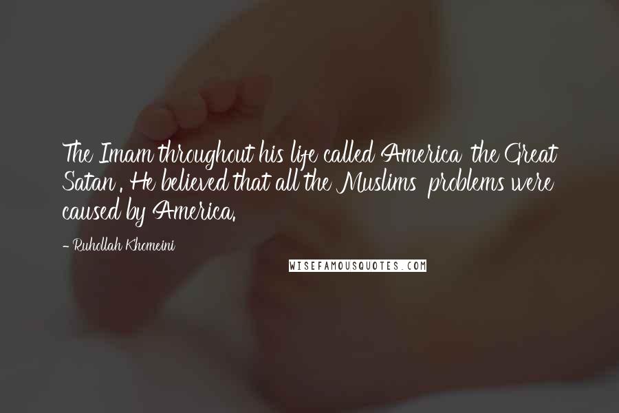 Ruhollah Khomeini Quotes: The Imam throughout his life called America 'the Great Satan'. He believed that all the Muslims' problems were caused by America.