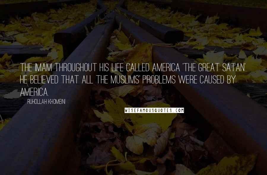 Ruhollah Khomeini Quotes: The Imam throughout his life called America 'the Great Satan'. He believed that all the Muslims' problems were caused by America.