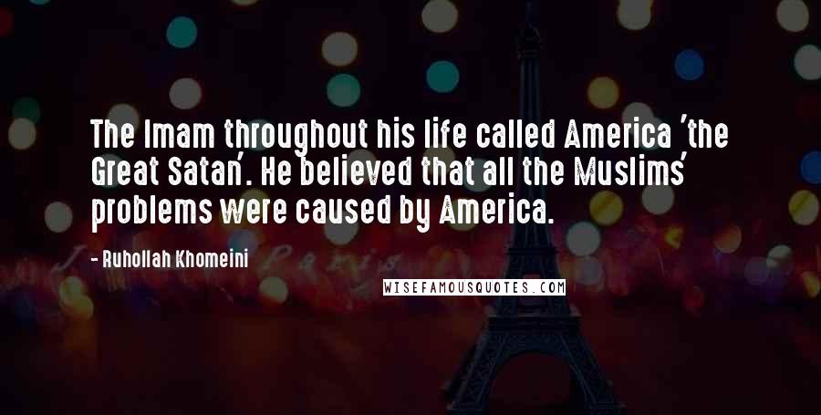 Ruhollah Khomeini Quotes: The Imam throughout his life called America 'the Great Satan'. He believed that all the Muslims' problems were caused by America.