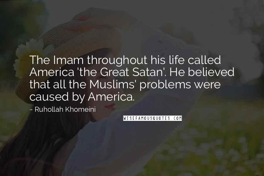Ruhollah Khomeini Quotes: The Imam throughout his life called America 'the Great Satan'. He believed that all the Muslims' problems were caused by America.