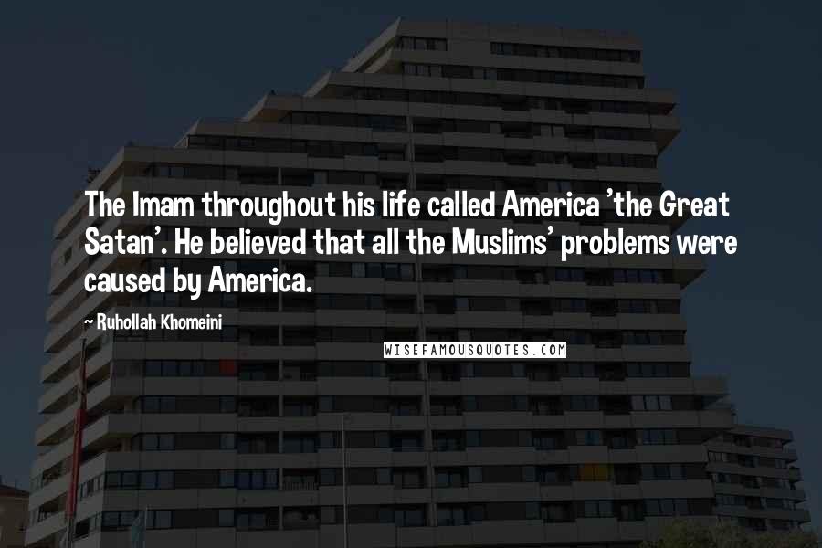 Ruhollah Khomeini Quotes: The Imam throughout his life called America 'the Great Satan'. He believed that all the Muslims' problems were caused by America.