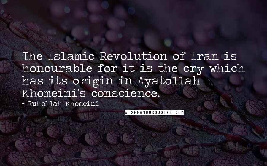 Ruhollah Khomeini Quotes: The Islamic Revolution of Iran is honourable for it is the cry which has its origin in Ayatollah Khomeini's conscience.