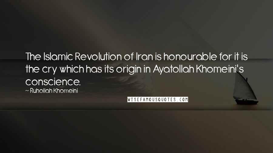 Ruhollah Khomeini Quotes: The Islamic Revolution of Iran is honourable for it is the cry which has its origin in Ayatollah Khomeini's conscience.