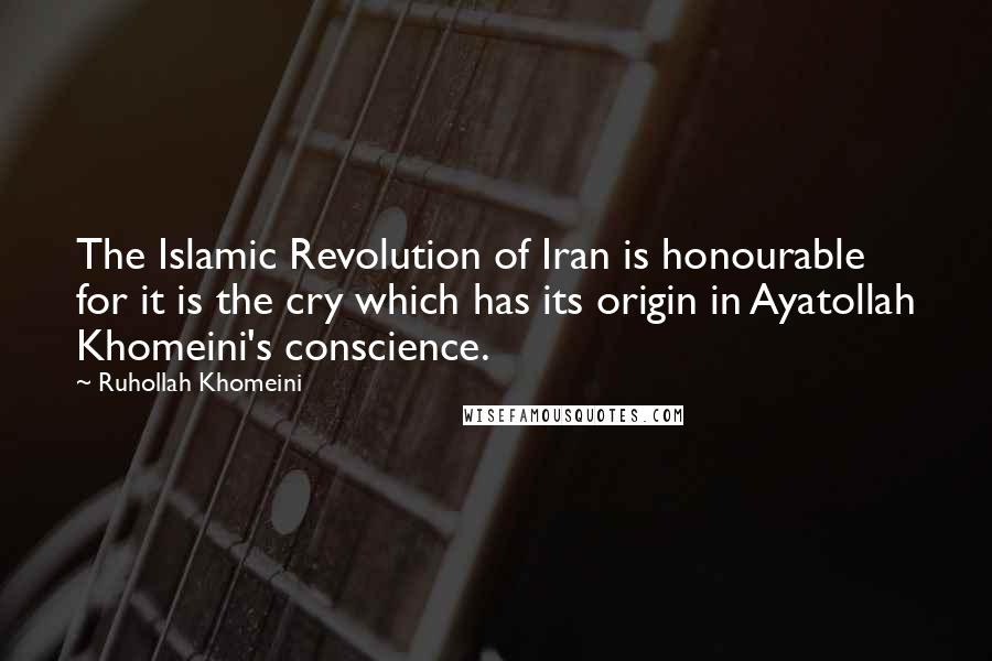 Ruhollah Khomeini Quotes: The Islamic Revolution of Iran is honourable for it is the cry which has its origin in Ayatollah Khomeini's conscience.