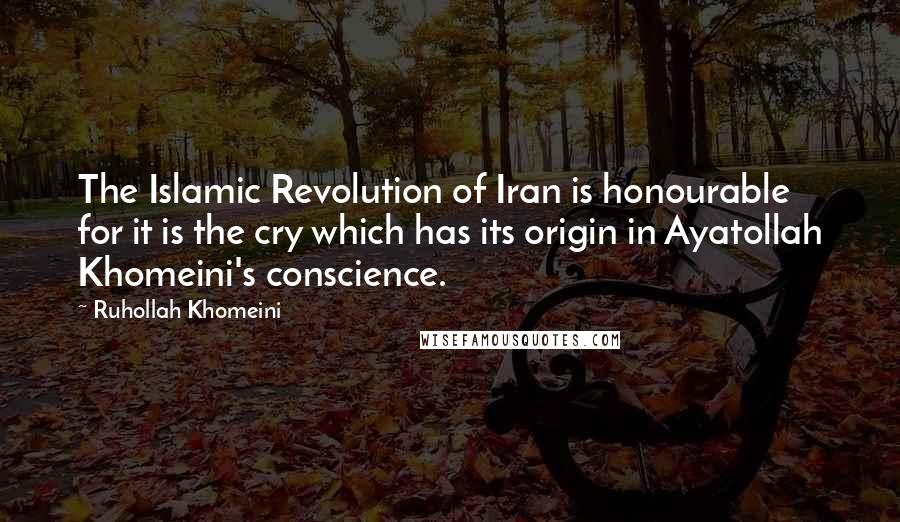 Ruhollah Khomeini Quotes: The Islamic Revolution of Iran is honourable for it is the cry which has its origin in Ayatollah Khomeini's conscience.