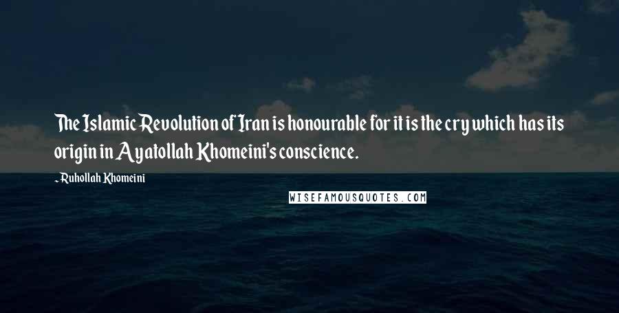 Ruhollah Khomeini Quotes: The Islamic Revolution of Iran is honourable for it is the cry which has its origin in Ayatollah Khomeini's conscience.