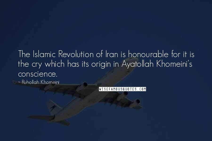 Ruhollah Khomeini Quotes: The Islamic Revolution of Iran is honourable for it is the cry which has its origin in Ayatollah Khomeini's conscience.