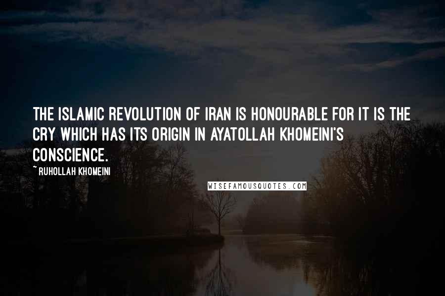 Ruhollah Khomeini Quotes: The Islamic Revolution of Iran is honourable for it is the cry which has its origin in Ayatollah Khomeini's conscience.