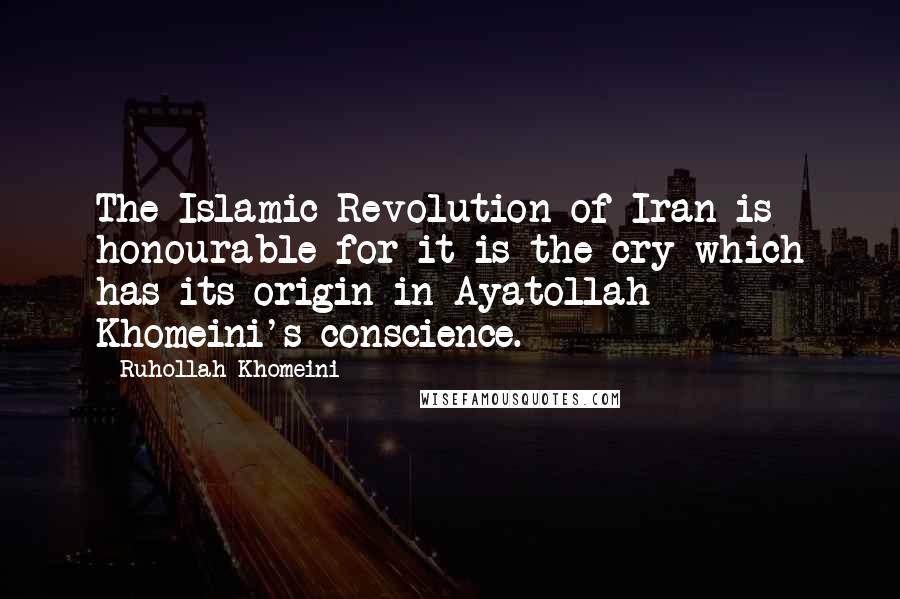 Ruhollah Khomeini Quotes: The Islamic Revolution of Iran is honourable for it is the cry which has its origin in Ayatollah Khomeini's conscience.