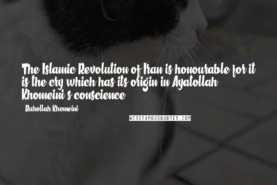 Ruhollah Khomeini Quotes: The Islamic Revolution of Iran is honourable for it is the cry which has its origin in Ayatollah Khomeini's conscience.