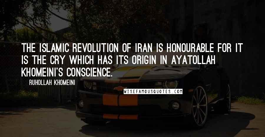 Ruhollah Khomeini Quotes: The Islamic Revolution of Iran is honourable for it is the cry which has its origin in Ayatollah Khomeini's conscience.