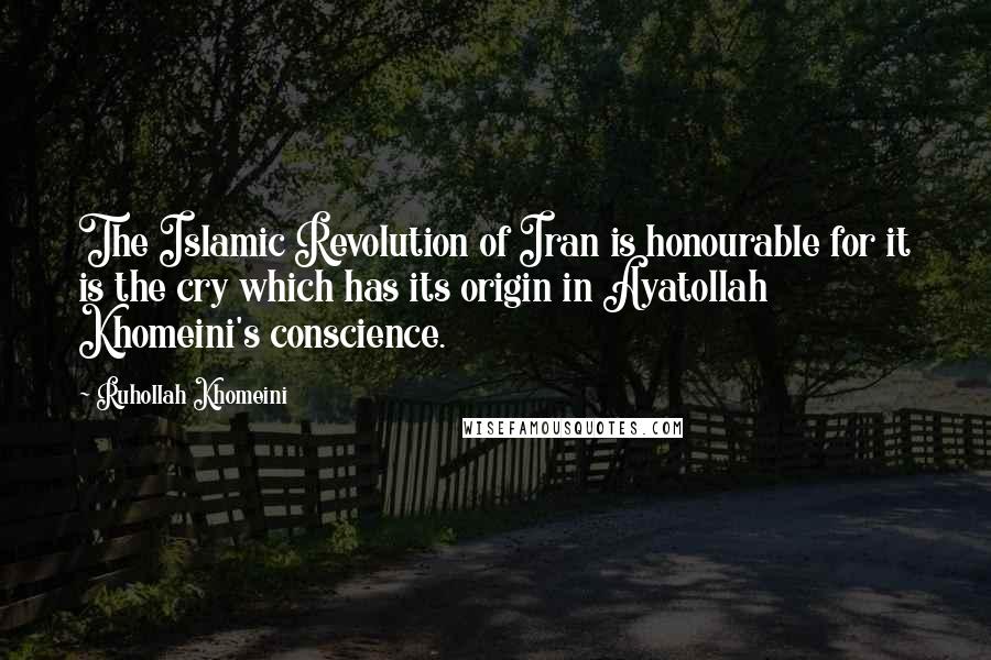 Ruhollah Khomeini Quotes: The Islamic Revolution of Iran is honourable for it is the cry which has its origin in Ayatollah Khomeini's conscience.