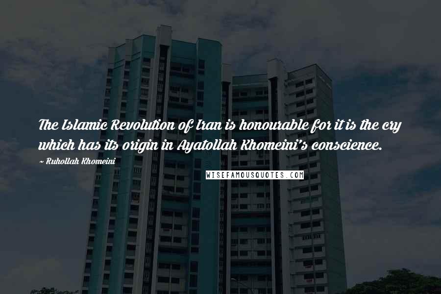 Ruhollah Khomeini Quotes: The Islamic Revolution of Iran is honourable for it is the cry which has its origin in Ayatollah Khomeini's conscience.