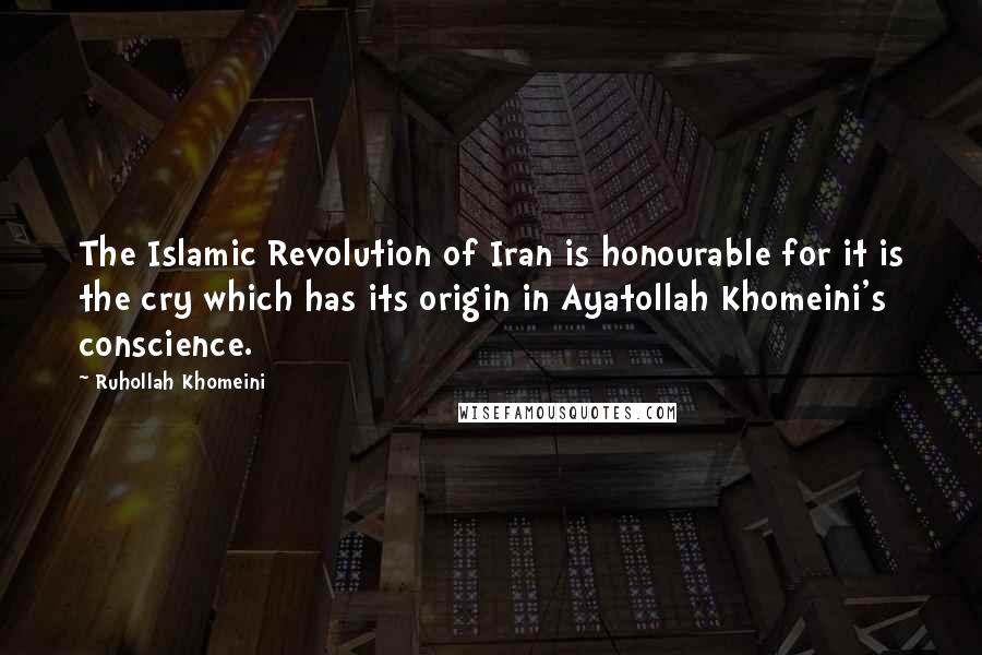 Ruhollah Khomeini Quotes: The Islamic Revolution of Iran is honourable for it is the cry which has its origin in Ayatollah Khomeini's conscience.