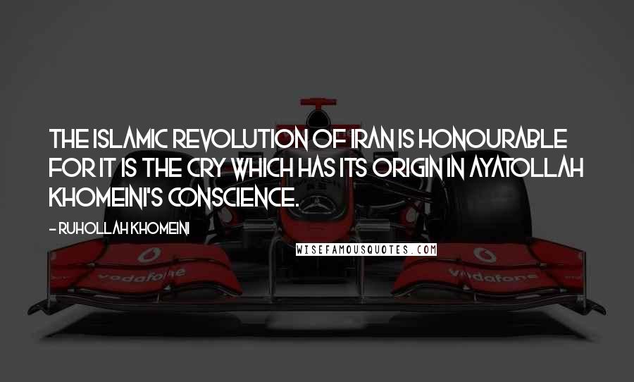 Ruhollah Khomeini Quotes: The Islamic Revolution of Iran is honourable for it is the cry which has its origin in Ayatollah Khomeini's conscience.