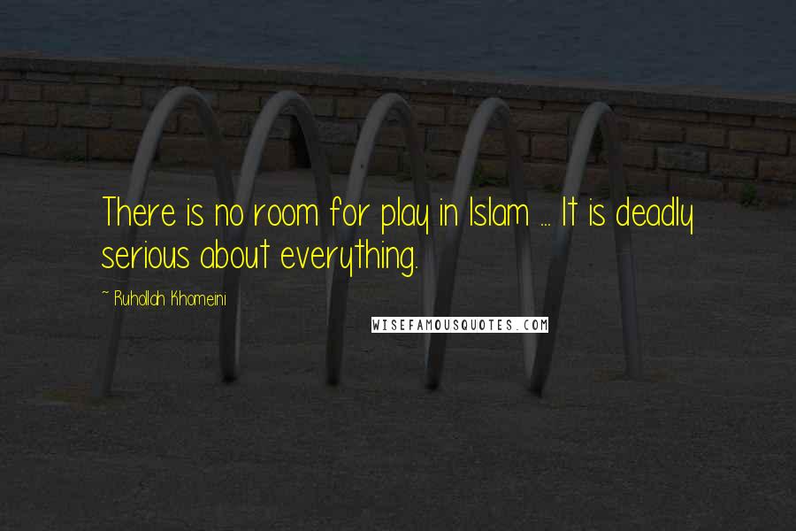 Ruhollah Khomeini Quotes: There is no room for play in Islam ... It is deadly serious about everything.