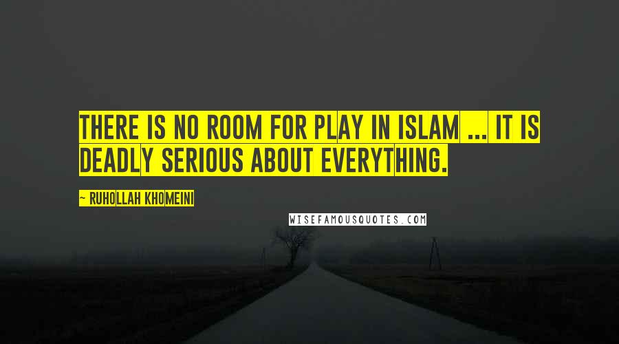 Ruhollah Khomeini Quotes: There is no room for play in Islam ... It is deadly serious about everything.