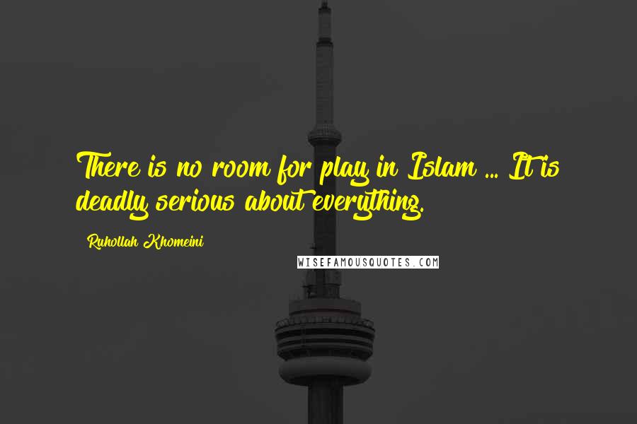 Ruhollah Khomeini Quotes: There is no room for play in Islam ... It is deadly serious about everything.