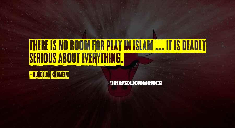 Ruhollah Khomeini Quotes: There is no room for play in Islam ... It is deadly serious about everything.