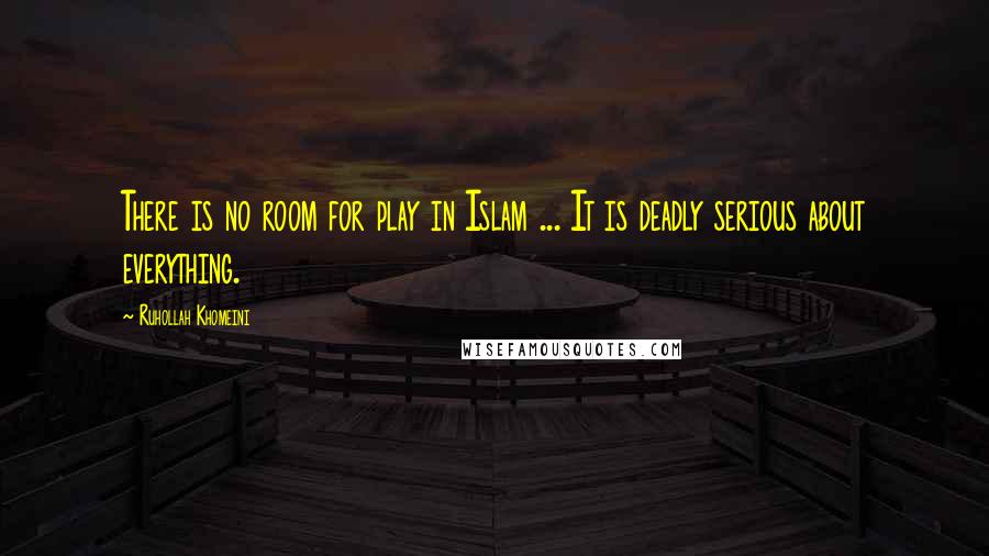 Ruhollah Khomeini Quotes: There is no room for play in Islam ... It is deadly serious about everything.