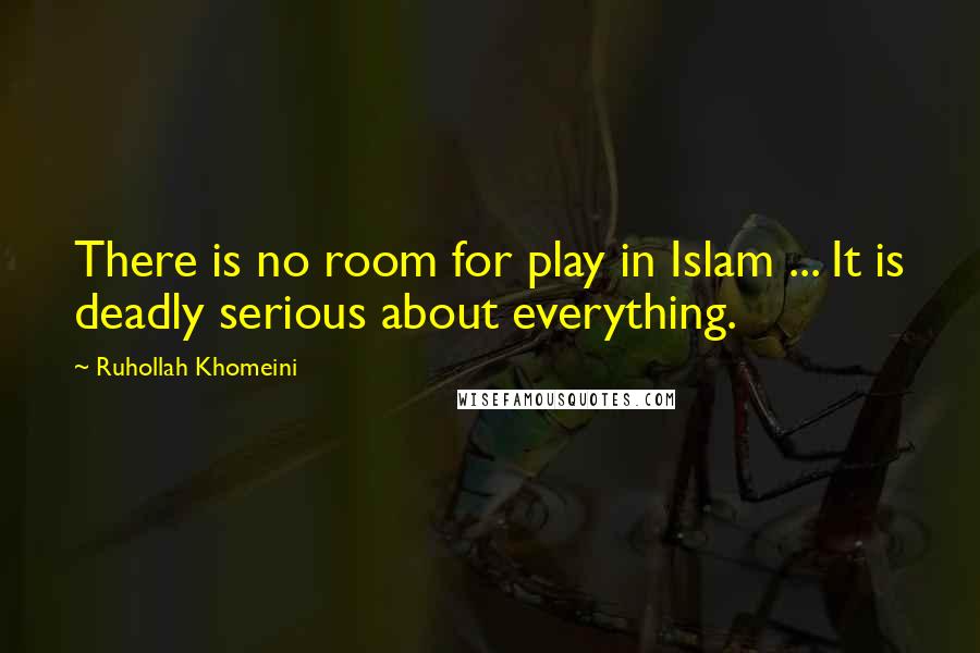 Ruhollah Khomeini Quotes: There is no room for play in Islam ... It is deadly serious about everything.