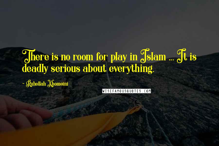 Ruhollah Khomeini Quotes: There is no room for play in Islam ... It is deadly serious about everything.